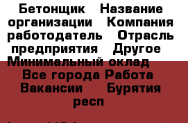 Бетонщик › Название организации ­ Компания-работодатель › Отрасль предприятия ­ Другое › Минимальный оклад ­ 1 - Все города Работа » Вакансии   . Бурятия респ.